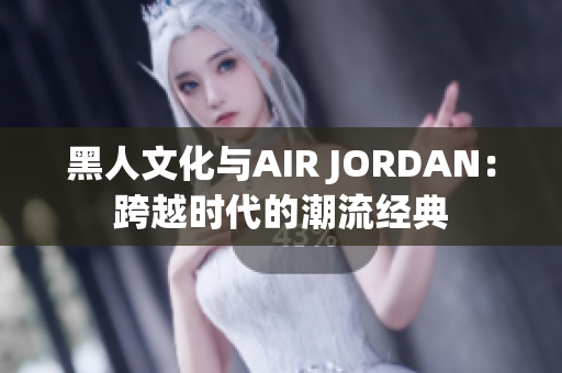 黑人文化與AIR JORDAN：跨越時(shí)代的潮流經(jīng)典