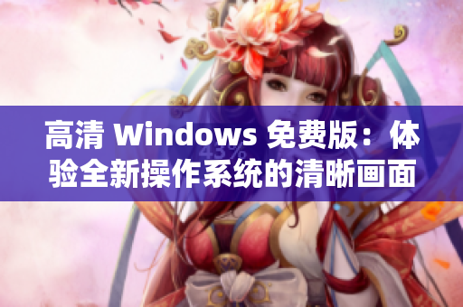 高清 Windows 免費版：體驗全新操作系統(tǒng)的清晰畫面