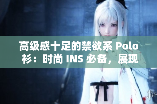 高級感十足的禁欲系 Polo 衫：時尚 INS 必備，展現(xiàn)優(yōu)雅高貴。