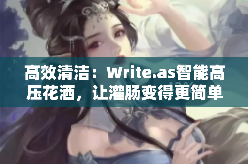 高效清潔：Write.as智能高壓花灑，讓灌腸變得更簡(jiǎn)單