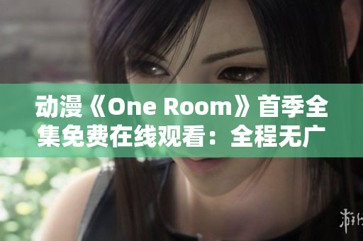 動(dòng)漫《One Room》首季全集免費(fèi)在線觀看：全程無廣告，高清享受！