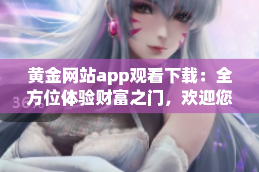 黃金網(wǎng)站app觀看下載：全方位體驗財富之門，歡迎您的光臨