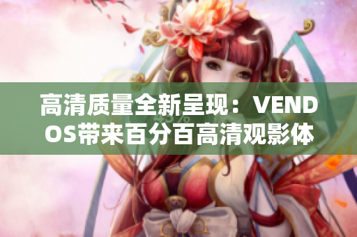 高清質(zhì)量全新呈現(xiàn)：VENDOS帶來百分百高清觀影體驗