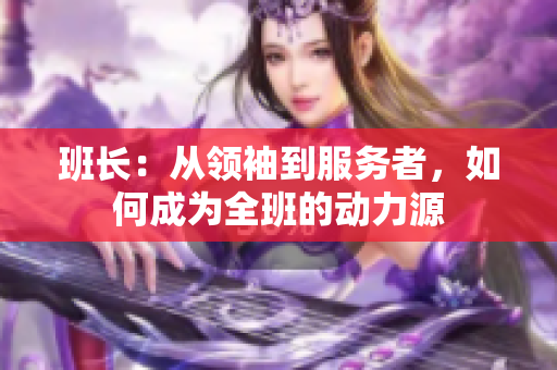 班長：從領(lǐng)袖到服務者，如何成為全班的動力源