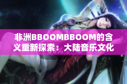 非洲BBOOMBBOOM的含義重新探索：大陸音樂文化的崛起和革新