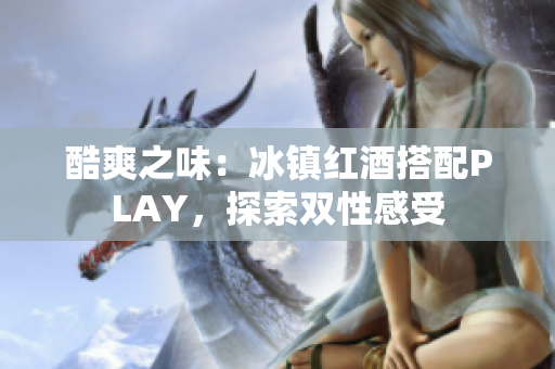 酷爽之味：冰鎮(zhèn)紅酒搭配PLAY，探索雙性感受