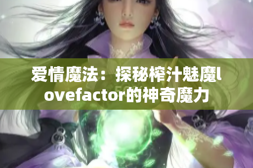 愛(ài)情魔法：探秘榨汁魅魔lovefactor的神奇魔力