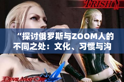 “探討俄羅斯與ZOOM人的不同之處：文化、習慣與溝通方式的比較”