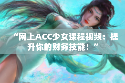 “網(wǎng)上ACC少女課程視頻：提升你的財(cái)務(wù)技能！”