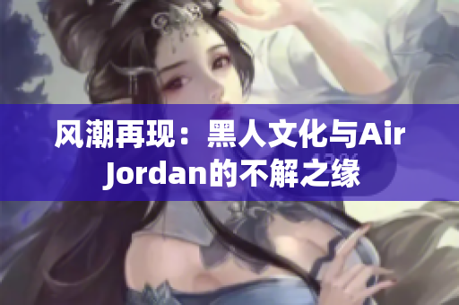 風潮再現(xiàn)：黑人文化與Air Jordan的不解之緣