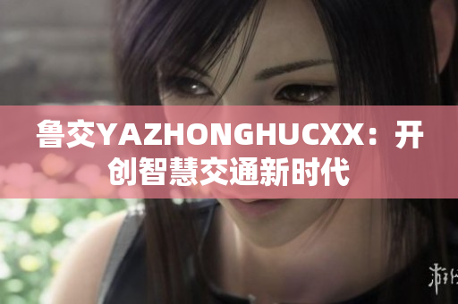 魯交YAZHONGHUCXX：開創(chuàng)智慧交通新時代