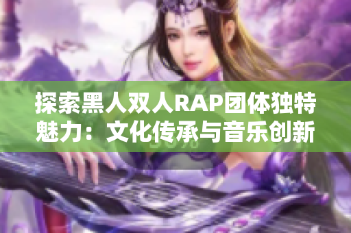 探索黑人雙人RAP團(tuán)體獨(dú)特魅力：文化傳承與音樂創(chuàng)新