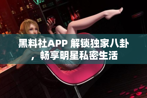 黑料社APP 解鎖獨家八卦，暢享明星私密生活