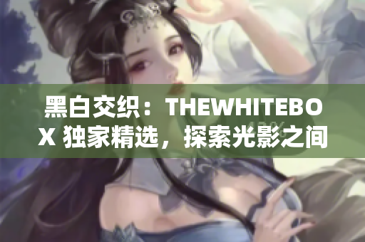 黑白交織：THEWHITEBOX 獨家精選，探索光影之間的靈魂對話