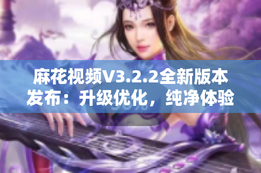 麻花視頻V3.2.2全新版本發(fā)布：升級優(yōu)化，純凈體驗再升級