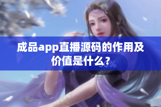 成品app直播源碼的作用及價值是什么？