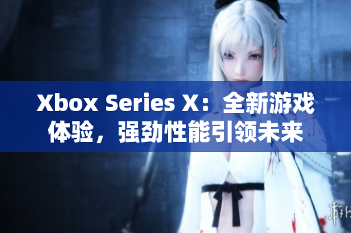 Xbox Series X：全新游戲體驗(yàn)，強(qiáng)勁性能引領(lǐng)未來(lái)