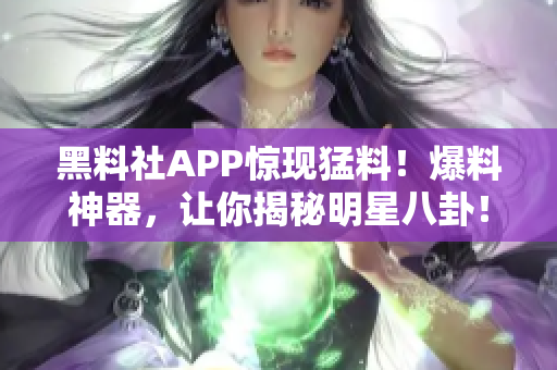 黑料社APP驚現(xiàn)猛料！爆料神器，讓你揭秘明星八卦！