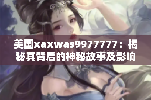 美國xaxwas9977777：揭秘其背后的神秘故事及影響