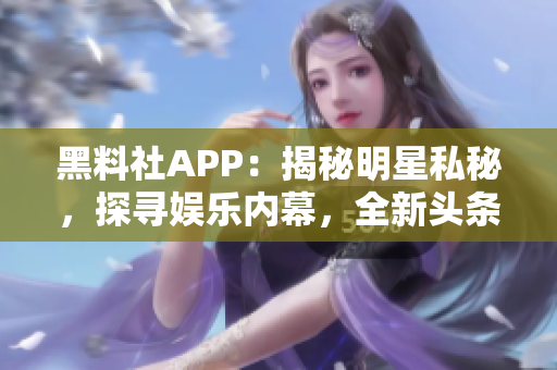 黑料社APP：揭秘明星私秘，探尋娛樂內(nèi)幕，全新頭條盡在掌握