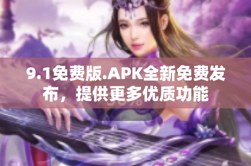 9.1免費版.APK全新免費發(fā)布，提供更多優(yōu)質(zhì)功能