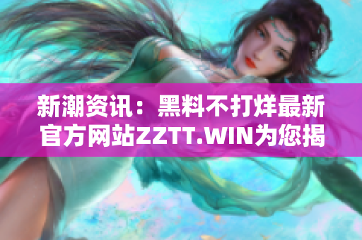 新潮資訊：黑料不打烊最新官方網(wǎng)站ZZTT.WIN為您揭示最新動態(tài)