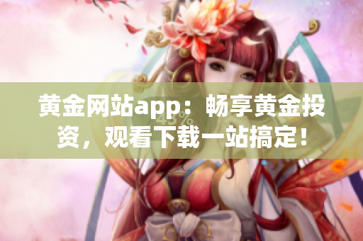 黃金網(wǎng)站app：暢享黃金投資，觀看下載一站搞定！