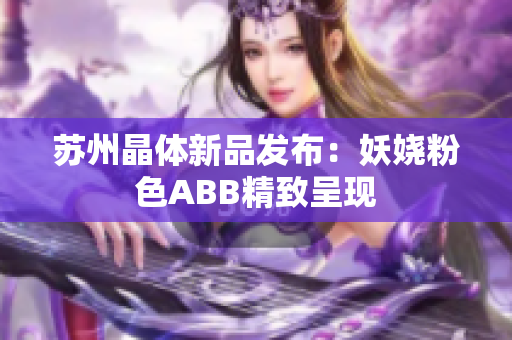 蘇州晶體新品發(fā)布：妖嬈粉色ABB精致呈現(xiàn)