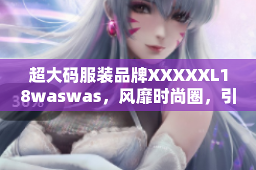 超大碼服裝品牌XXXXXL18waswas，風(fēng)靡時尚圈，引領(lǐng)潮流新潮流