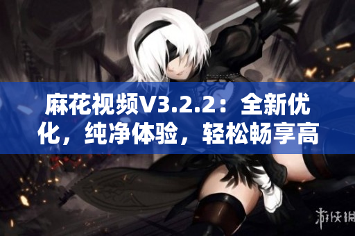 麻花視頻V3.2.2：全新優(yōu)化，純凈體驗(yàn)，輕松暢享高清影音