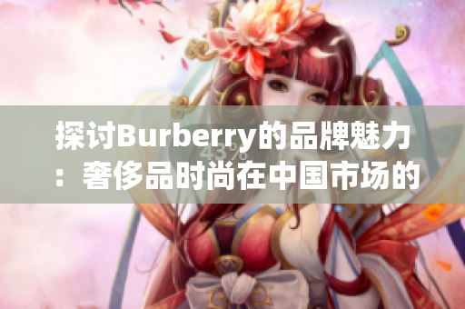 探討B(tài)urberry的品牌魅力：奢侈品時尚在中國市場的免費(fèi)中文體驗之旅