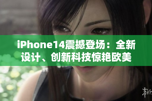 iPhone14震撼登場：全新設(shè)計、創(chuàng)新科技驚艷歐美