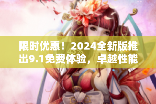 限時(shí)優(yōu)惠！2024全新版推出9.1免費(fèi)體驗(yàn)，卓越性能應(yīng)有盡有