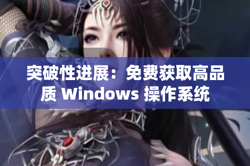 突破性進(jìn)展：免費(fèi)獲取高品質(zhì) Windows 操作系統(tǒng)