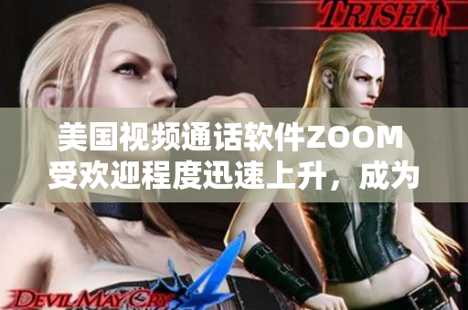 美國視頻通話軟件ZOOM 受歡迎程度迅速上升，成為全球熱門工具。