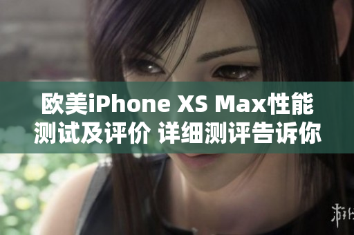 歐美iPhone XS Max性能測試及評價(jià) 詳細(xì)測評告訴你它的表現(xiàn)如何