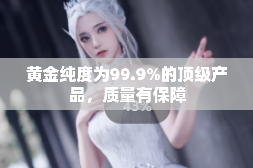 黃金純度為99.9%的頂級產(chǎn)品，質(zhì)量有保障