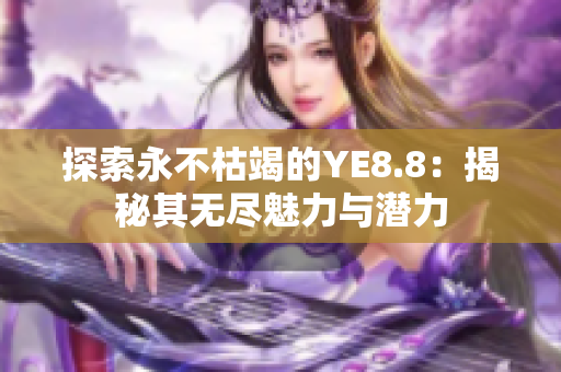 探索永不枯竭的YE8.8：揭秘其無盡魅力與潛力