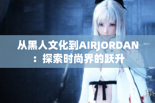 從黑人文化到AIRJORDAN：探索時(shí)尚界的躍升