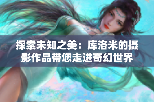 探索未知之美：庫(kù)洛米的攝影作品帶您走進(jìn)奇幻世界