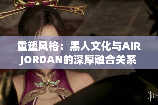 重塑風格：黑人文化與AIRJORDAN的深厚融合關系