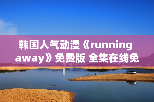 韓國(guó)人氣動(dòng)漫《running away》免費(fèi)版 全集在線免費(fèi)觀看 