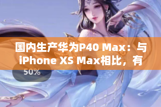 國(guó)內(nèi)生產(chǎn)華為P40 Max：與iPhone XS Max相比，有哪些優(yōu)勢(shì)？