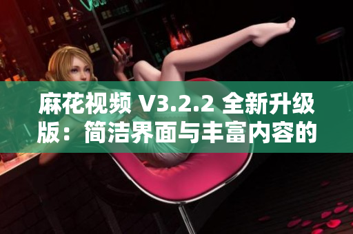 麻花視頻 V3.2.2 全新升級版：簡潔界面與豐富內(nèi)容的純凈觀影體驗(yàn)