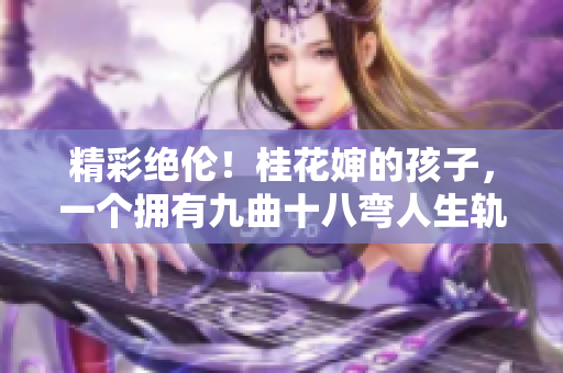 精彩絕倫！桂花嬸的孩子，一個擁有九曲十八彎人生軌跡的珍寶