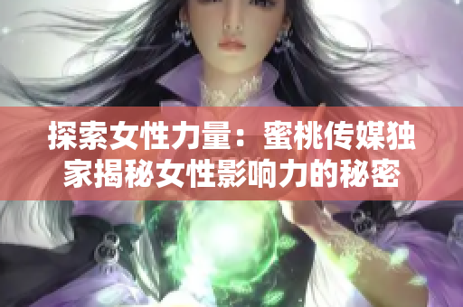 探索女性力量：蜜桃傳媒獨(dú)家揭秘女性影響力的秘密