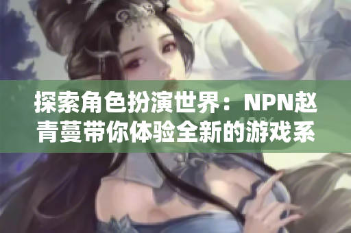 探索角色扮演世界：NPN趙青蔓帶你體驗(yàn)全新的游戲系統(tǒng)