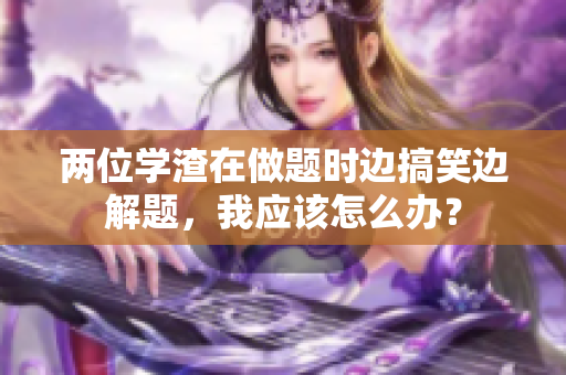 兩位學渣在做題時邊搞笑邊解題，我應該怎么辦？