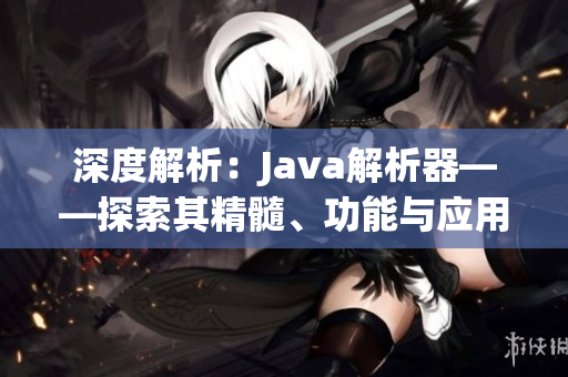 深度解析：Java解析器——探索其精髓、功能與應用領(lǐng)域