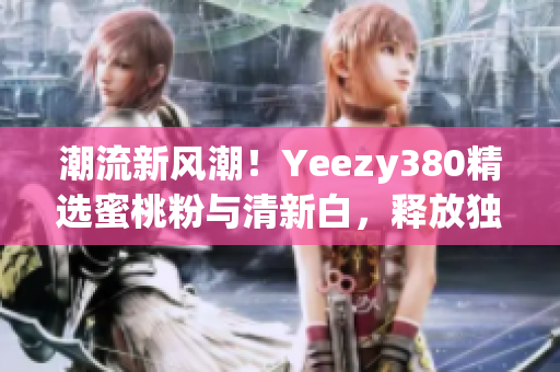 潮流新風(fēng)潮！Yeezy380精選蜜桃粉與清新白，釋放獨(dú)特魅力